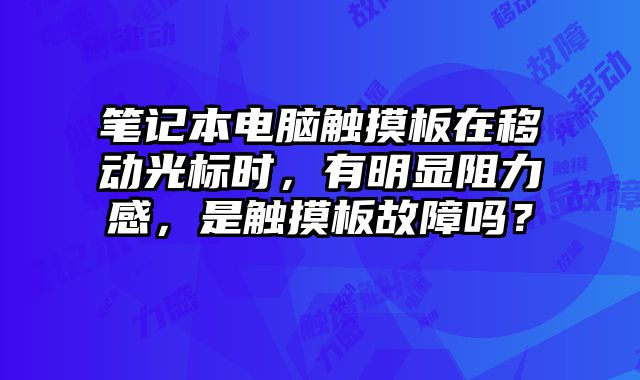 筆記本電腦觸摸板在移動光標時，有明顯阻力感，是觸摸板故障嗎？
