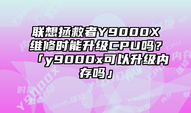 聯想拯救者Y9000X維修時能升級CPU嗎？「y9000x可以升級內存嗎」