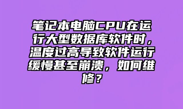 筆記本電腦CPU在運行大型數(shù)據(jù)庫軟件時，溫度過高導致軟件運行緩慢甚至崩潰，如何維修？