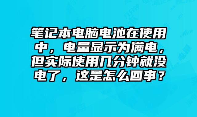 筆記本電腦電池在使用中，電量顯示為滿電，但實際使用幾分鐘就沒電了，這是怎么回事？