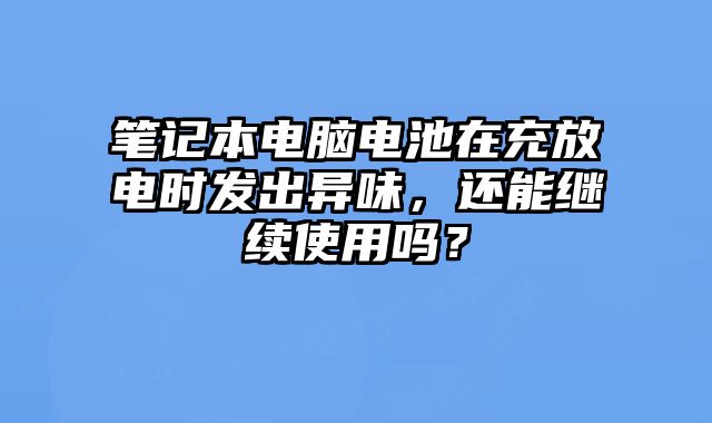 筆記本電腦電池在充放電時發出異味，還能繼續使用嗎？