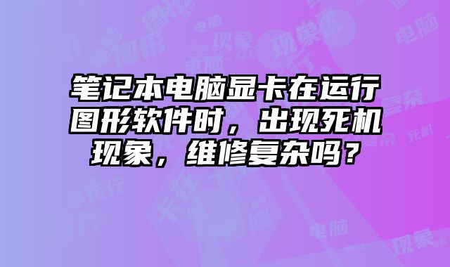 筆記本電腦顯卡在運行圖形軟件時，出現死機現象，維修復雜嗎？