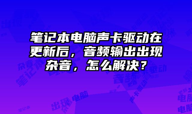 筆記本電腦聲卡驅動在更新后，音頻輸出出現雜音，怎么解決？