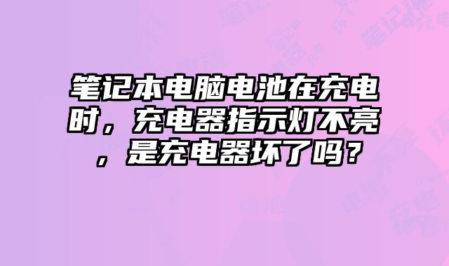 筆記本電腦電池在充電時，充電器指示燈不亮，是充電器壞了嗎？