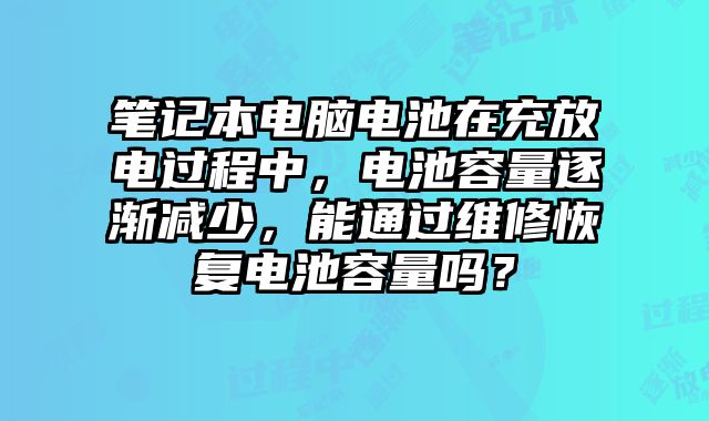 筆記本電腦電池在充放電過程中，電池容量逐漸減少，能通過維修恢復電池容量嗎？