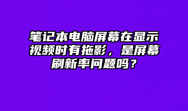 筆記本電腦屏幕在顯示視頻時(shí)有拖影，是屏幕刷新率問(wèn)題嗎？