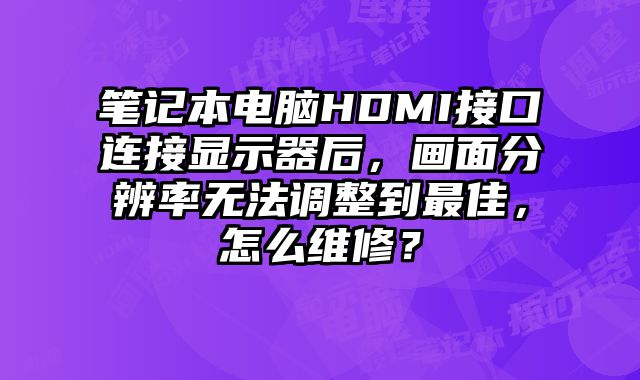 筆記本電腦HDMI接口連接顯示器后，畫面分辨率無法調整到最佳，怎么維修？
