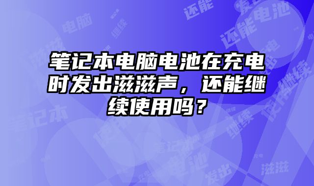筆記本電腦電池在充電時發出滋滋聲，還能繼續使用嗎？