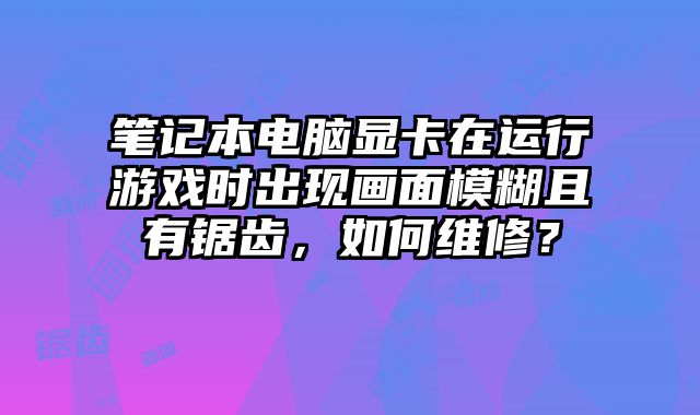 筆記本電腦顯卡在運行游戲時出現畫面模糊且有鋸齒，如何維修？