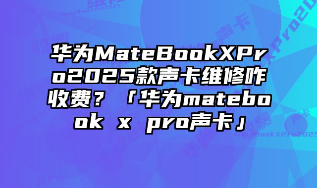 華為MateBookXPro2025款聲卡維修咋收費？「華為matebook x pro聲卡」