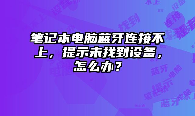筆記本電腦藍(lán)牙連接不上，提示未找到設(shè)備，怎么辦？