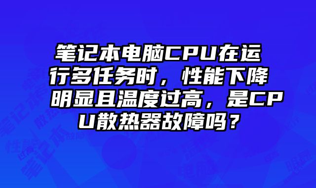 筆記本電腦CPU在運行多任務時，性能下降明顯且溫度過高，是CPU散熱器故障嗎？