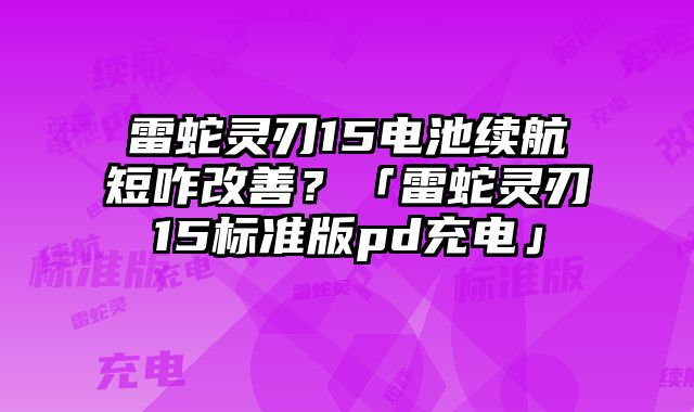 雷蛇靈刃15電池續(xù)航短咋改善？「雷蛇靈刃15標(biāo)準(zhǔn)版pd充電」