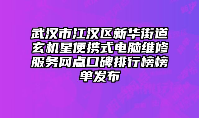 武漢市江漢區(qū)新華街道玄機星便攜式電腦維修服務網(wǎng)點口碑排行榜榜單發(fā)布