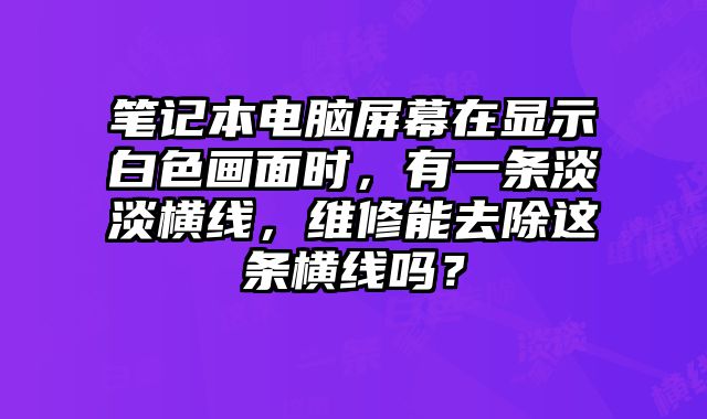 筆記本電腦屏幕在顯示白色畫(huà)面時(shí)，有一條淡淡橫線(xiàn)，維修能去除這條橫線(xiàn)嗎？