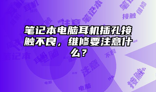 筆記本電腦耳機插孔接觸不良，維修要注意什么？