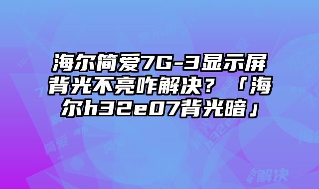 海爾簡(jiǎn)愛7G-3顯示屏背光不亮咋解決？「海爾h32e07背光暗」
