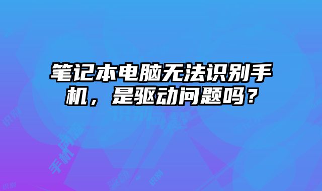 筆記本電腦無法識別手機(jī)，是驅(qū)動問題嗎？