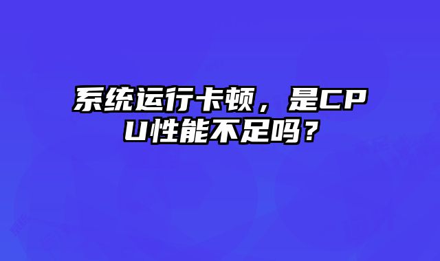 系統(tǒng)運行卡頓，是CPU性能不足嗎？