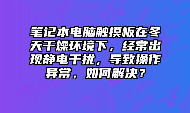 筆記本電腦觸摸板在冬天干燥環(huán)境下，經(jīng)常出現(xiàn)靜電干擾，導致操作異常，如何解決？