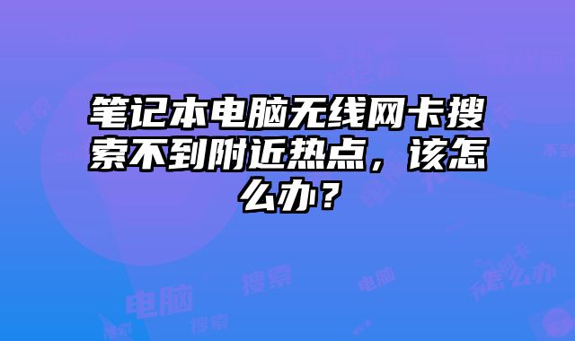 筆記本電腦無(wú)線網(wǎng)卡搜索不到附近熱點(diǎn)，該怎么辦？