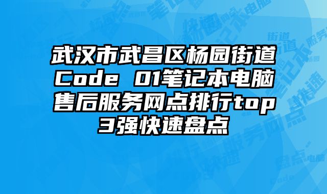 武漢市武昌區(qū)楊園街道Code 01筆記本電腦售后服務網點排行top3強快速盤點