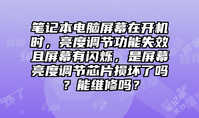 筆記本電腦屏幕在開機時，亮度調節功能失效且屏幕有閃爍，是屏幕亮度調節芯片損壞了嗎？能維修嗎？