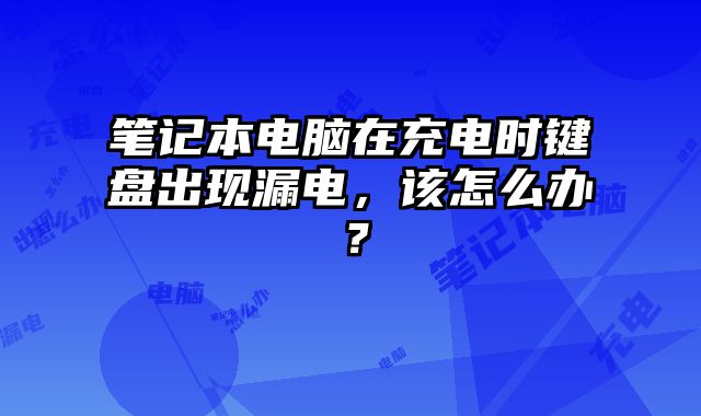 筆記本電腦在充電時鍵盤出現(xiàn)漏電，該怎么辦？