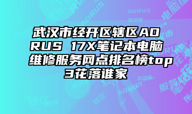 武漢市經開區轄區AORUS 17X筆記本電腦維修服務網點排名榜top3花落誰家