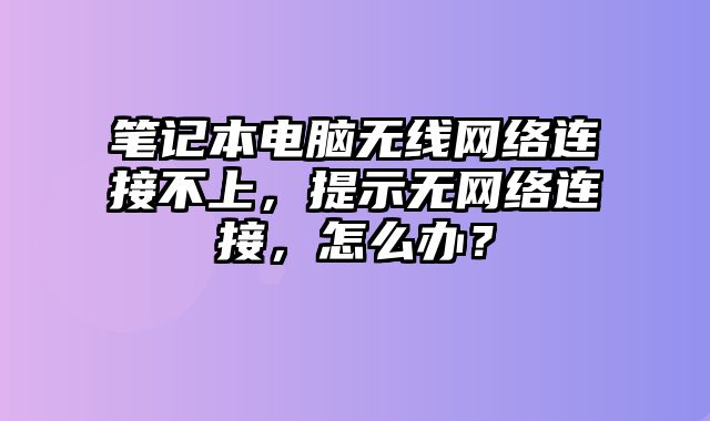 筆記本電腦無線網絡連接不上，提示無網絡連接，怎么辦？