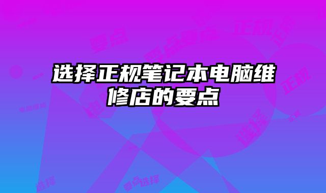 選擇正規(guī)筆記本電腦維修店的要點(diǎn)