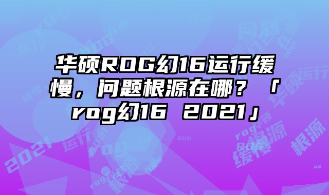 華碩ROG幻16運(yùn)行緩慢，問(wèn)題根源在哪？「rog幻16 2021」