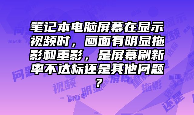 筆記本電腦屏幕在顯示視頻時，畫面有明顯拖影和重影，是屏幕刷新率不達標還是其他問題？