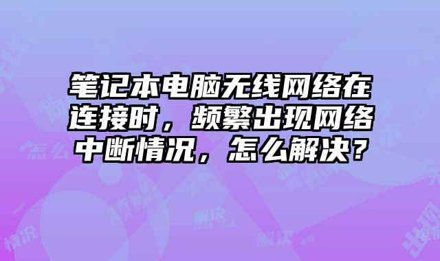 筆記本電腦無線網絡在連接時，頻繁出現網絡中斷情況，怎么解決？