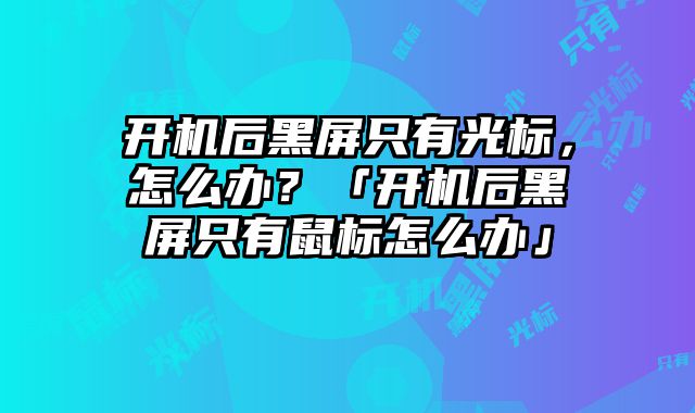 開機后黑屏只有光標，怎么辦？「開機后黑屏只有鼠標怎么辦」