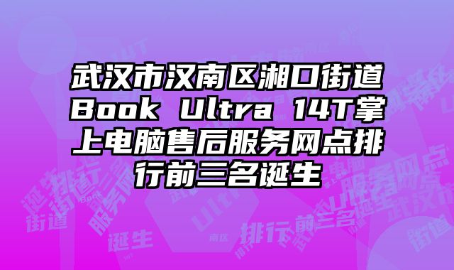 武漢市漢南區湘口街道Book Ultra 14T掌上電腦售后服務網點排行前三名誕生