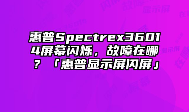 惠普Spectrex36014屏幕閃爍，故障在哪？「惠普顯示屏閃屏」