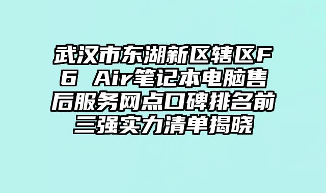 武漢市東湖新區轄區F6 Air筆記本電腦售后服務網點口碑排名前三強實力清單揭曉