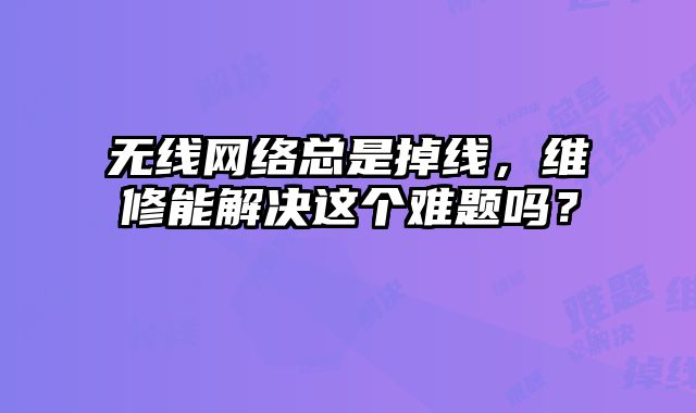 無線網絡總是掉線，維修能解決這個難題嗎？