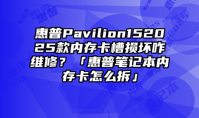 惠普Pavilion152025款內存卡槽損壞咋維修？「惠普筆記本內存卡怎么拆」