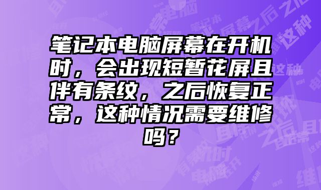 筆記本電腦屏幕在開機時，會出現短暫花屏且伴有條紋，之后恢復正常，這種情況需要維修嗎？