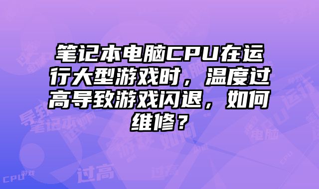筆記本電腦CPU在運(yùn)行大型游戲時(shí)，溫度過(guò)高導(dǎo)致游戲閃退，如何維修？