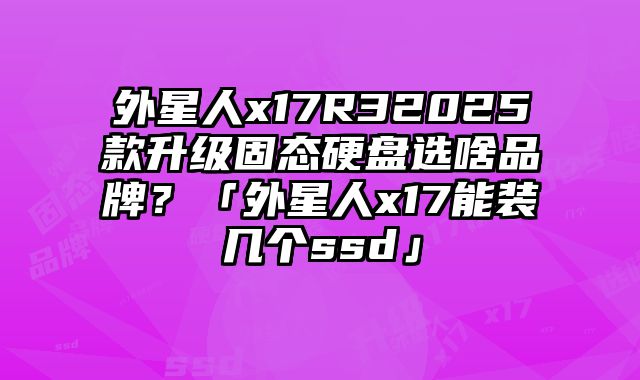 外星人x17R32025款升級固態硬盤選啥品牌？「外星人x17能裝幾個ssd」