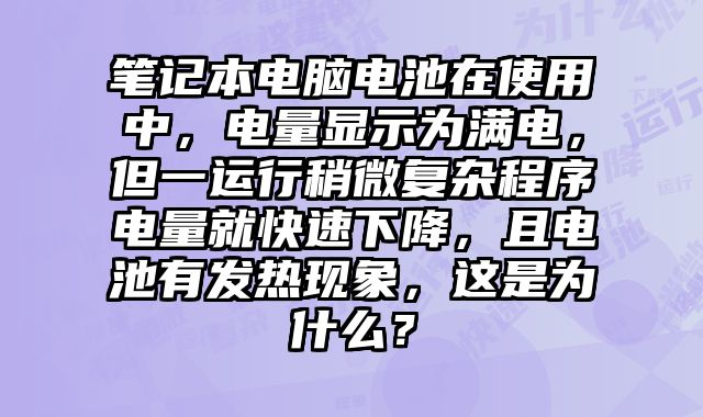 筆記本電腦電池在使用中，電量顯示為滿電，但一運行稍微復雜程序電量就快速下降，且電池有發熱現象，這是為什么？