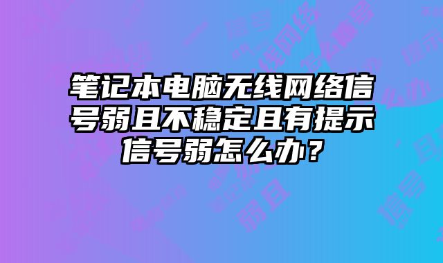 筆記本電腦無線網絡信號弱且不穩定且有提示信號弱怎么辦？