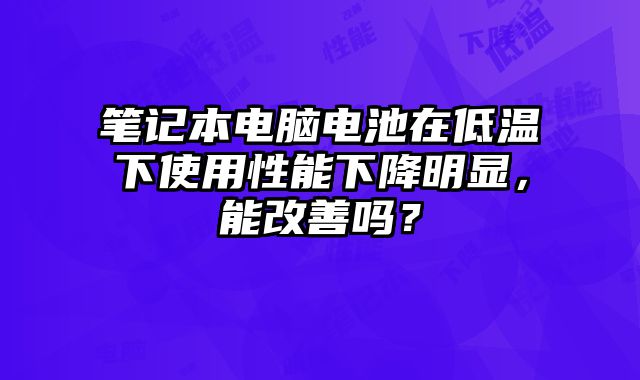 筆記本電腦電池在低溫下使用性能下降明顯，能改善嗎？
