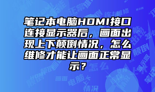 筆記本電腦HDMI接口連接顯示器后，畫面出現(xiàn)上下顛倒情況，怎么維修才能讓畫面正常顯示？