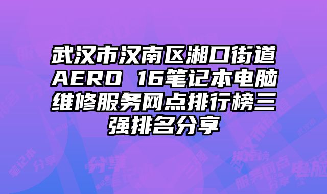 武漢市漢南區湘口街道AERO 16筆記本電腦維修服務網點排行榜三強排名分享