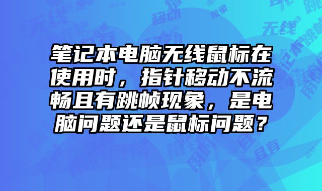 筆記本電腦無線鼠標在使用時，指針移動不流暢且有跳幀現象，是電腦問題還是鼠標問題？