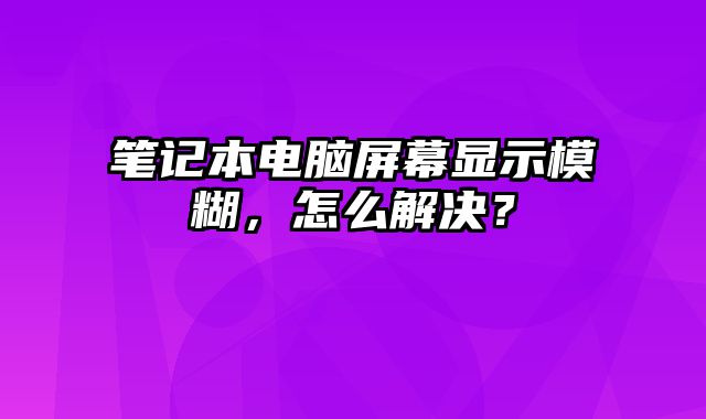 筆記本電腦屏幕顯示模糊，怎么解決？